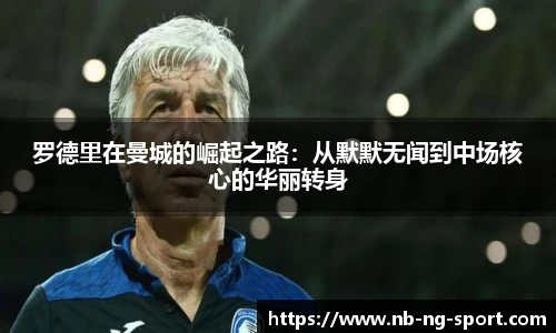 罗德里在曼城的崛起之路：从默默无闻到中场核心的华丽转身