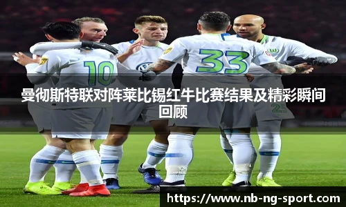 曼彻斯特联对阵莱比锡红牛比赛结果及精彩瞬间回顾