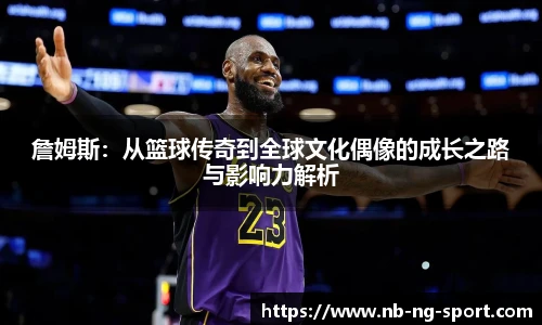 詹姆斯：从篮球传奇到全球文化偶像的成长之路与影响力解析