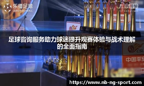 足球咨询服务助力球迷提升观赛体验与战术理解的全面指南